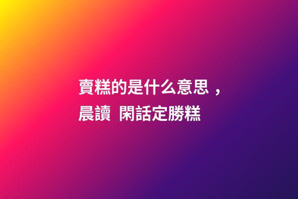 賣糕的是什么意思，晨讀  閑話定勝糕